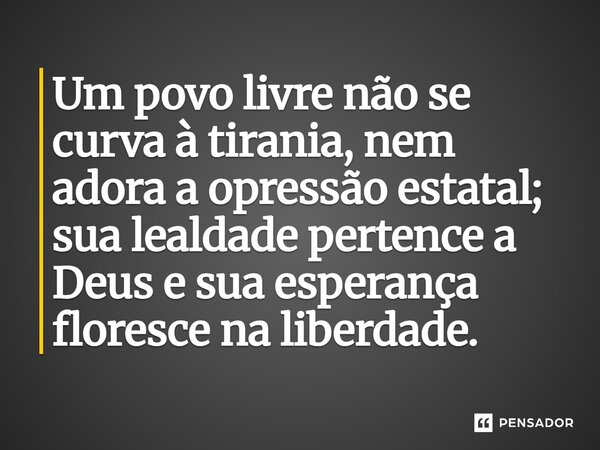 ⁠Um povo livre não se curva à tirania, nem adora a opressão estatal; sua lealdade pertence a Deus e sua esperança floresce na liberdade.... Frase de Pablo R. S. Oliveira.