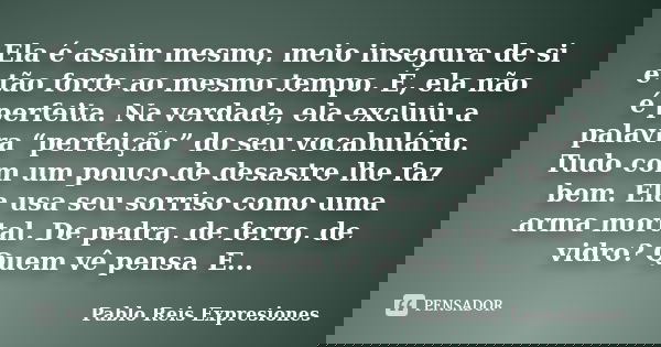 Ela é assim mesmo, meio insegura de si e tão forte ao mesmo tempo. É, ela não é perfeita. Na verdade, ela excluiu a palavra “perfeição” do seu vocabulário. Tudo... Frase de Pablo Reis Expresiones.
