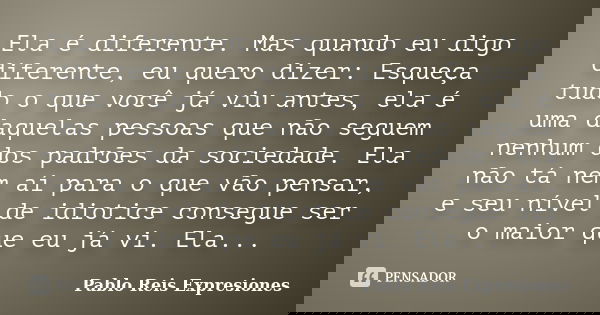 Ela é diferente. Mas quando eu digo diferente, eu quero dizer: Esqueça tudo o que você já viu antes, ela é uma daquelas pessoas que não seguem nenhum dos padrõe... Frase de Pablo Reis Expresiones.