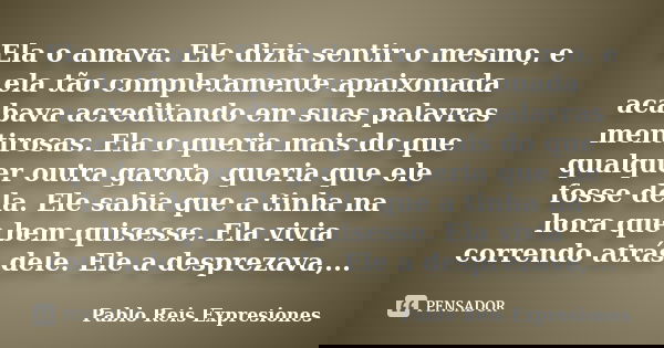Ela o amava. Ele dizia sentir o mesmo, e ela tão completamente apaixonada acabava acreditando em suas palavras mentirosas. Ela o queria mais do que qualquer out... Frase de Pablo Reis Expresiones.