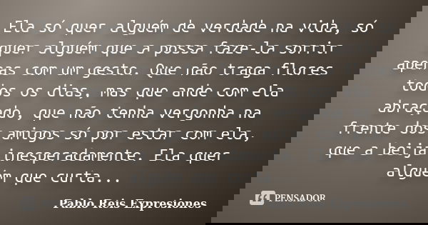 Ela só quer alguém de verdade na vida, só quer alguém que a possa faze-la sorrir apenas com um gesto. Que não traga flores todos os dias, mas que ande com ela a... Frase de Pablo Reis Expresiones.