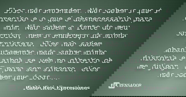 Eles não entendem. Não sabem o que é preciso e o que é desnecessário para mim. Não sabem a fonte do meu sorriso, nem o endereço da minha tristeza. Eles não sabe... Frase de Pablo Reis Expresiones.