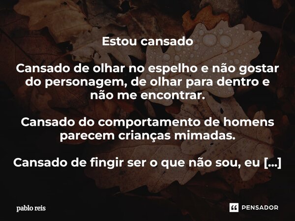 Estou cansado Cansado de olhar no espelho e não gostar do personagem, de olhar para dentro e não me encontrar. Cansado do comportamento de homens parecem crianç... Frase de Pablo Reis.