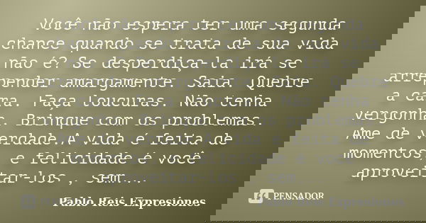 Você não espera ter uma segunda chance quando se trata de sua vida não é? Se desperdiça-la irá se arrepender amargamente. Saia. Quebre a cara. Faça loucuras. Nã... Frase de Pablo Reis Expresiones.