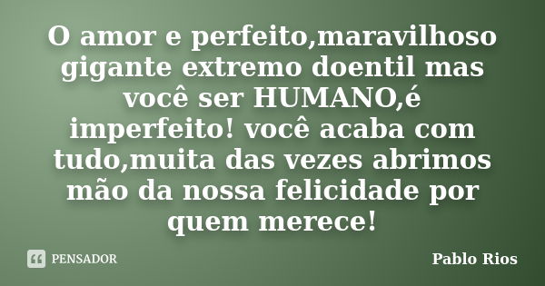 O amor e perfeito,maravilhoso gigante extremo doentil mas você ser HUMANO,é imperfeito! você acaba com tudo,muita das vezes abrimos mão da nossa felicidade por ... Frase de Pablo Rios.