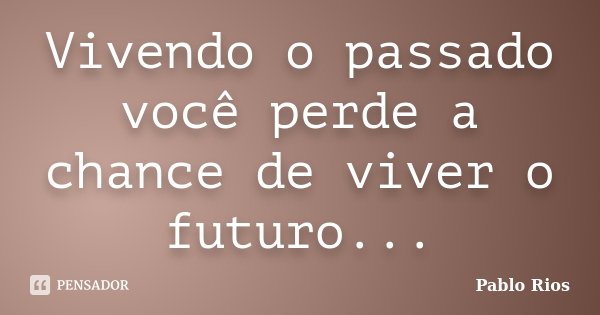 Vivendo o passado você perde a chance de viver o futuro...... Frase de Pablo Rios.
