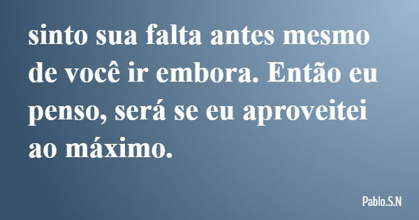 sinto sua falta antes mesmo de você ir embora. Então eu penso, será se eu aproveitei ao máximo.... Frase de Pablo.S.N.