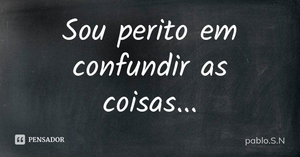 Sou perito em confundir as coisas...... Frase de pablo.S.N.