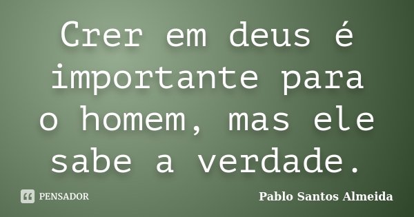 Crer em deus é importante para o homem, mas ele sabe a verdade.... Frase de Pablo Santos Almeida.