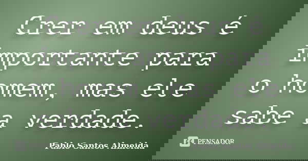 Crer em deus é importante para o homem, mas ele sabe a verdade.... Frase de Pablo Santos Almeida.