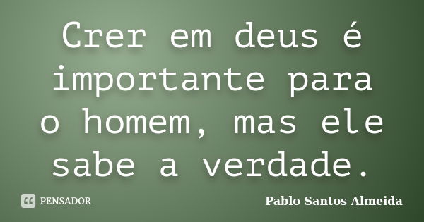 Crer em deus é importante para o homem, mas ele sabe a verdade.... Frase de Pablo Santos Almeida.