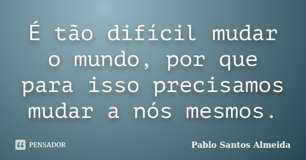 É tão difícil mudar o mundo, por que para isso precisamos mudar a nós mesmos.... Frase de Pablo Santos Almeida.