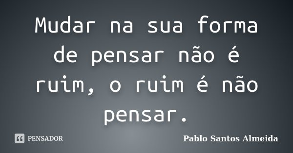 Mudar na sua forma de pensar não é ruim, o ruim é não pensar.... Frase de Pablo Santos Almeida.