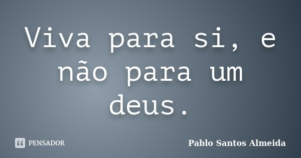 Viva para si, e não para um deus.... Frase de Pablo Santos Almeida.
