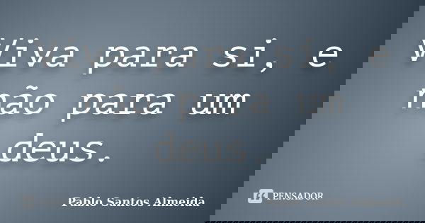 Viva para si, e não para um deus.... Frase de Pablo Santos Almeida.