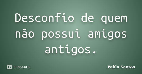 Desconfio de quem não possui amigos antigos.... Frase de Pablo Santos.