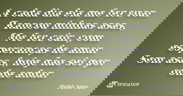 A cada dia ela me fez voar Rancou minhas asas, Me fez cair, com esperanças de amar Sem asas, hoje não sei por onde andar... Frase de Pablo Sato.