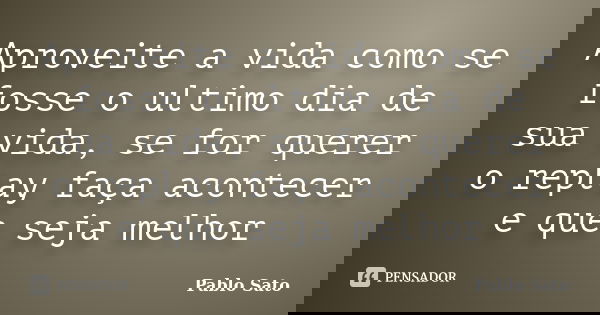 Aproveite a vida como se fosse o ultimo dia de sua vida, se for querer o replay faça acontecer e que seja melhor... Frase de Pablo Sato.