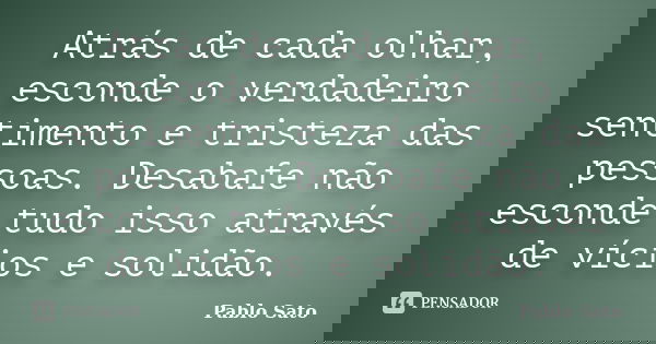 Atrás de cada olhar, esconde o verdadeiro sentimento e tristeza das pessoas. Desabafe não esconde tudo isso através de vícios e solidão.... Frase de Pablo Sato.