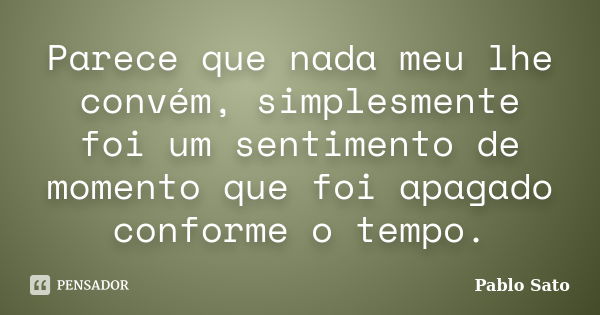 Parece que nada meu lhe convém, simplesmente foi um sentimento de momento que foi apagado conforme o tempo.... Frase de Pablo Sato.