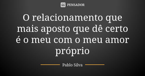 O relacionamento que mais aposto que dê certo é o meu com o meu amor próprio... Frase de Pablo Silva.