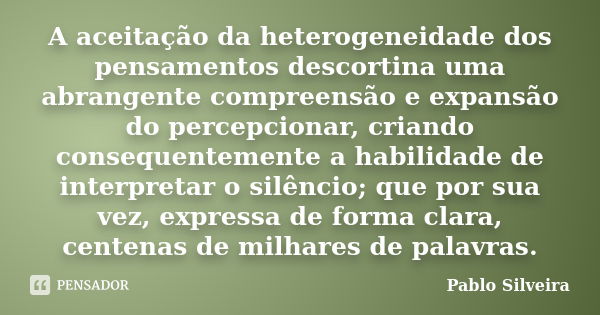 A aceitação da heterogeneidade dos pensamentos descortina uma abrangente compreensão e expansão do percepcionar, criando consequentemente a habilidade de interp... Frase de Pablo Silveira.