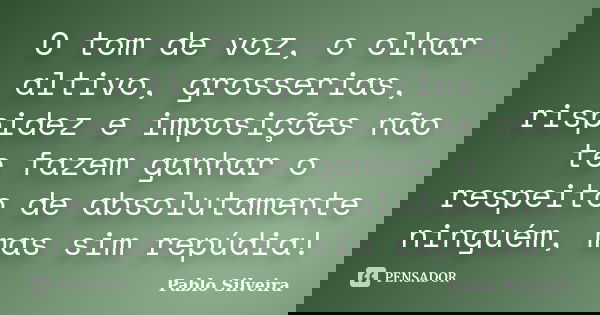 O tom de voz, o olhar altivo, grosserias, rispidez e imposições não te fazem ganhar o respeito de absolutamente ninguém, mas sim repúdia!... Frase de Pablo Silveira.