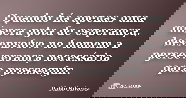 Quando há apenas uma mísera gota de esperança, desenvolve no homem a perseverança necessária para prosseguir.... Frase de Pablo Silveira.