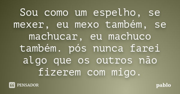 Sou como um espelho, se mexer, eu mexo também, se machucar, eu machuco também. pós nunca farei algo que os outros não fizerem com migo.... Frase de Pablo.