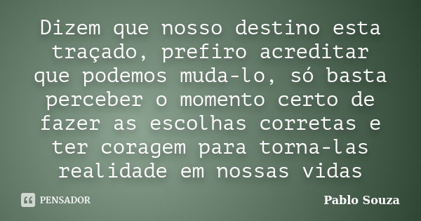 Dizem que nosso destino esta traçado, prefiro acreditar que podemos muda-lo, só basta perceber o momento certo de fazer as escolhas corretas e ter coragem para ... Frase de Pablo Souza.