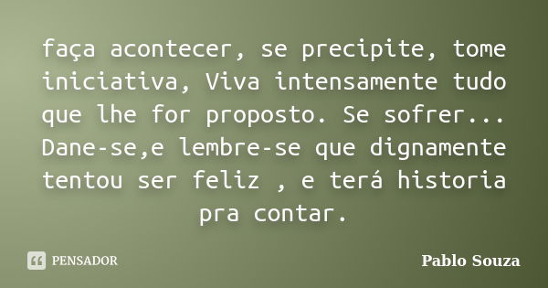 faça acontecer, se precipite, tome iniciativa, Viva intensamente tudo que lhe for proposto. Se sofrer... Dane-se,e lembre-se que dignamente tentou ser feliz , e... Frase de Pablo Souza.