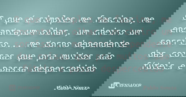 O que é simples me fascina, me encanta,um olhar, um cheiro um sorriso... me torno dependente das coisas que pra muitos são fúteis e passa despercebido... Frase de Pablo Souza.
