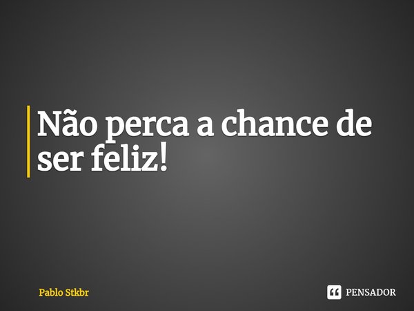 ⁠Não perca a chance de ser feliz!... Frase de Pablo Stkbr.