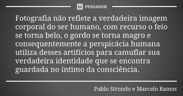 Fotografia não reflete a verdadeira imagem corporal do ser humano, com recurso o feio se torna belo, o gordo se torna magro e consequentemente a perspicácia hum... Frase de Pablo Strondo e Marcelo Ramos.