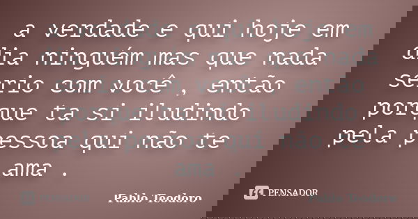 a verdade e qui hoje em dia ninguém mas que nada serio com você , então porque ta si iludindo pela pessoa qui não te ama .... Frase de Pablo Teodoro.