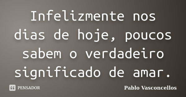 Infelizmente nos dias de hoje, poucos sabem o verdadeiro significado de amar.... Frase de Pablo Vasconcellos.