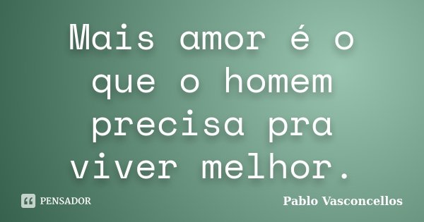 Mais amor é o que o homem precisa pra viver melhor.... Frase de Pablo Vasconcellos.
