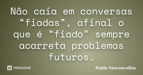 Não caia em conversas “fiadas”, afinal o que é “fiado” sempre acarreta problemas futuros.... Frase de Pablo Vasconcellos.