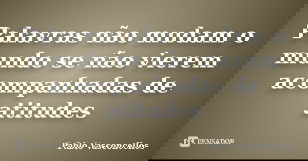 Palavras não mudam o mundo se não vierem acompanhadas de atitudes... Frase de Pablo Vasconcellos.