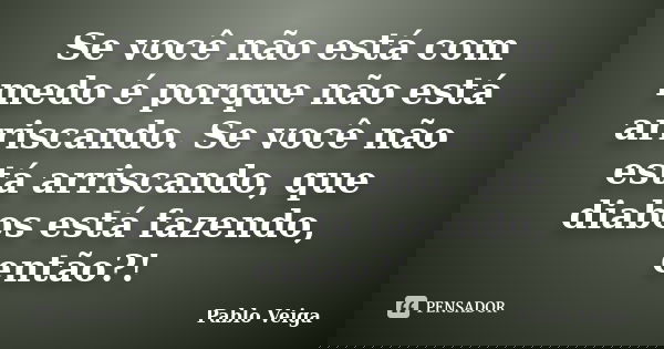 Se você não está com medo é porque não está arriscando. Se você não está arriscando, que diabos está fazendo, então?!... Frase de Pablo Veiga.
