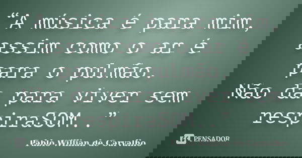 “A música é para mim, assim como o ar é para o pulmão. Não da para viver sem respiraSOM..”... Frase de Pablo Willian de Carvalho.