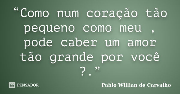 “Como num coração tão pequeno como meu , pode caber um amor tão grande por você ?.”... Frase de Pablo Willian de Carvalho.