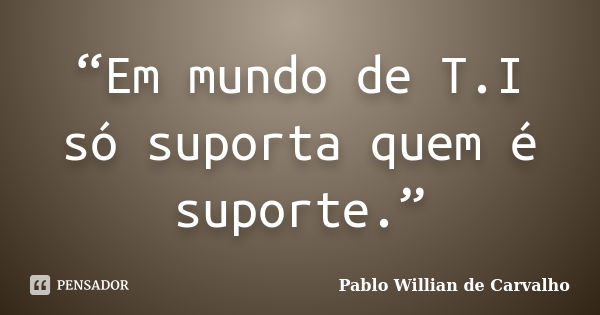 “Em mundo de T.I só suporta quem é suporte.”... Frase de Pablo Willian de Carvalho.