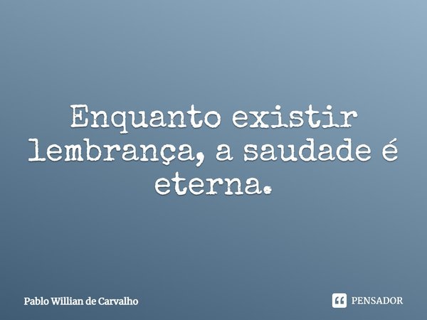 Enquanto existir lembrança, a saudade é eterna.... Frase de Pablo Willian de Carvalho.