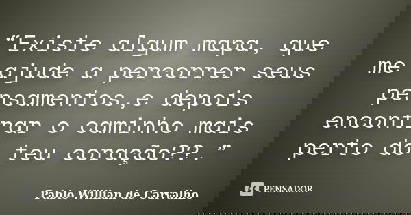 “Existe algum mapa, que me ajude a percorrer seus pensamentos,e depois encontrar o caminho mais perto do teu coração??.”... Frase de Pablo Willian de Carvalho.