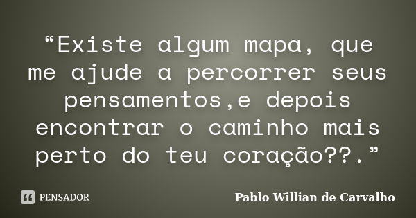 “Existe algum mapa, que me ajude a percorrer seus pensamentos,e depois encontrar o caminho mais perto do teu coração??.”... Frase de Pablo Willian de Carvalho.