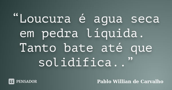 “Loucura é agua seca em pedra líquida. Tanto bate até que solidifica..”... Frase de Pablo Willian de Carvalho.