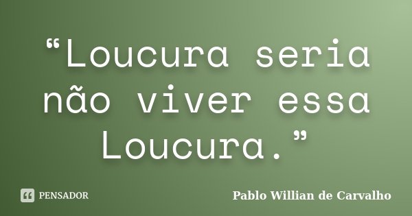 “Loucura seria não viver essa Loucura.”... Frase de Pablo Willian de Carvalho.