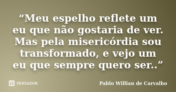 “Meu espelho reflete um eu que não gostaria de ver. Mas pela misericórdia sou transformado, e vejo um eu que sempre quero ser..”... Frase de Pablo Willian de Carvalho.