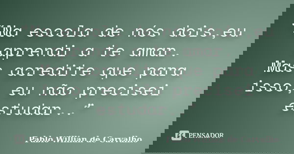 “Na escola de nós dois,eu aprendi a te amar. Mas acredite que para isso, eu não precisei estudar..”... Frase de Pablo Willian de Carvalho.